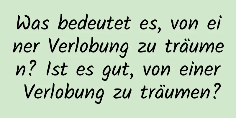 Was bedeutet es, von einer Verlobung zu träumen? Ist es gut, von einer Verlobung zu träumen?