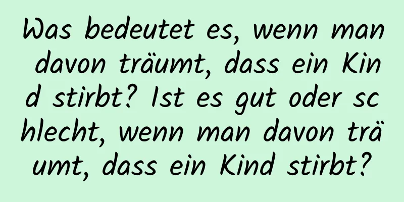 Was bedeutet es, wenn man davon träumt, dass ein Kind stirbt? Ist es gut oder schlecht, wenn man davon träumt, dass ein Kind stirbt?