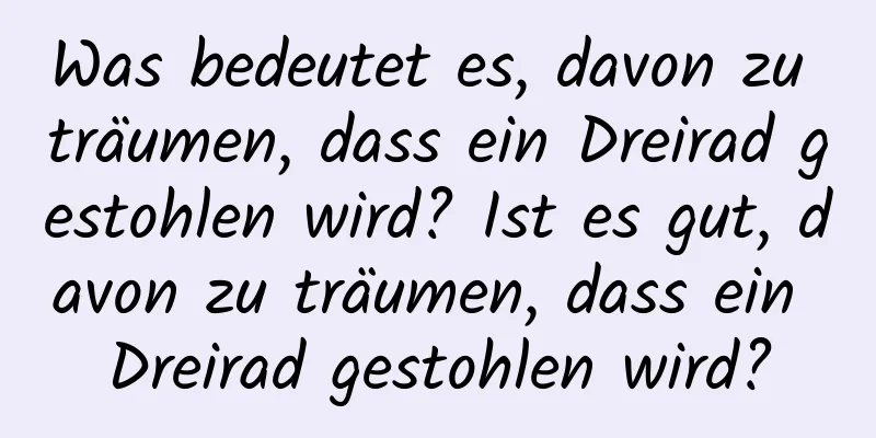 Was bedeutet es, davon zu träumen, dass ein Dreirad gestohlen wird? Ist es gut, davon zu träumen, dass ein Dreirad gestohlen wird?