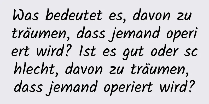 Was bedeutet es, davon zu träumen, dass jemand operiert wird? Ist es gut oder schlecht, davon zu träumen, dass jemand operiert wird?