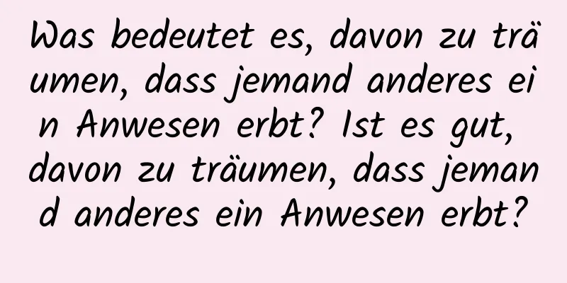 Was bedeutet es, davon zu träumen, dass jemand anderes ein Anwesen erbt? Ist es gut, davon zu träumen, dass jemand anderes ein Anwesen erbt?