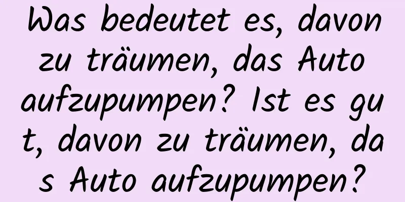 Was bedeutet es, davon zu träumen, das Auto aufzupumpen? Ist es gut, davon zu träumen, das Auto aufzupumpen?