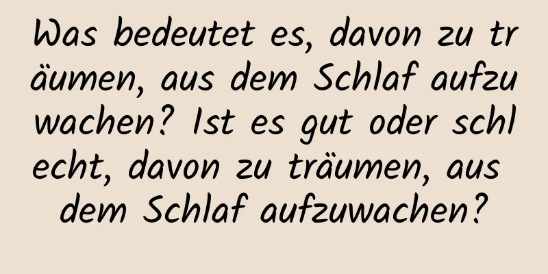 Was bedeutet es, davon zu träumen, aus dem Schlaf aufzuwachen? Ist es gut oder schlecht, davon zu träumen, aus dem Schlaf aufzuwachen?