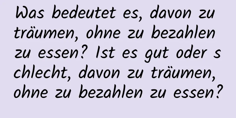 Was bedeutet es, davon zu träumen, ohne zu bezahlen zu essen? Ist es gut oder schlecht, davon zu träumen, ohne zu bezahlen zu essen?