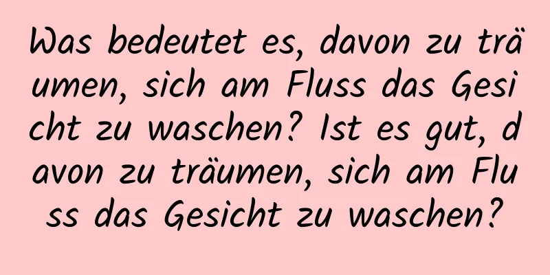 Was bedeutet es, davon zu träumen, sich am Fluss das Gesicht zu waschen? Ist es gut, davon zu träumen, sich am Fluss das Gesicht zu waschen?