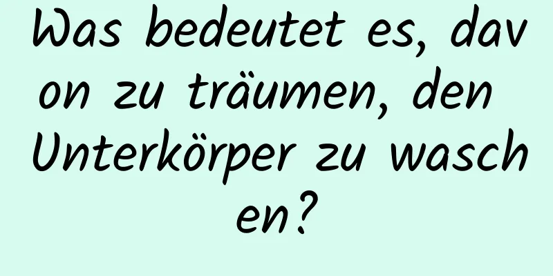 Was bedeutet es, davon zu träumen, den Unterkörper zu waschen?