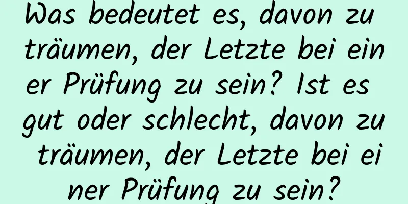 Was bedeutet es, davon zu träumen, der Letzte bei einer Prüfung zu sein? Ist es gut oder schlecht, davon zu träumen, der Letzte bei einer Prüfung zu sein?