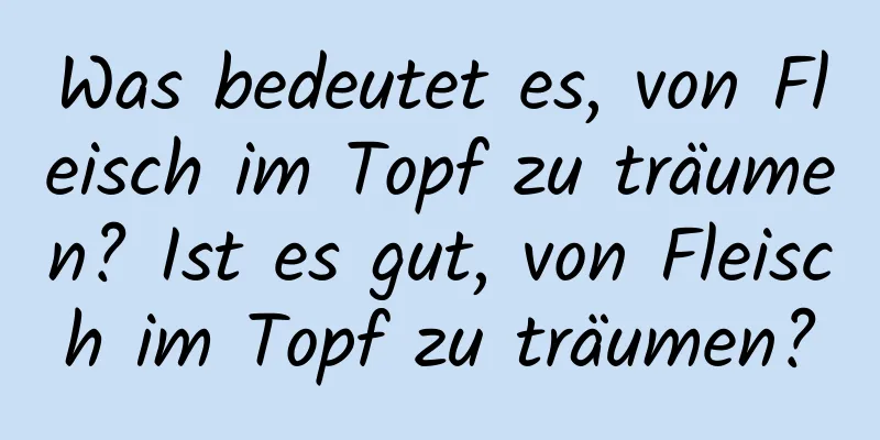 Was bedeutet es, von Fleisch im Topf zu träumen? Ist es gut, von Fleisch im Topf zu träumen?