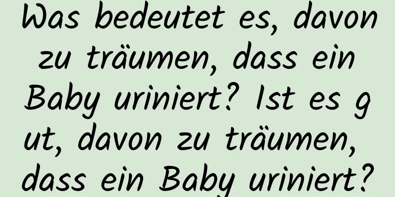 Was bedeutet es, davon zu träumen, dass ein Baby uriniert? Ist es gut, davon zu träumen, dass ein Baby uriniert?