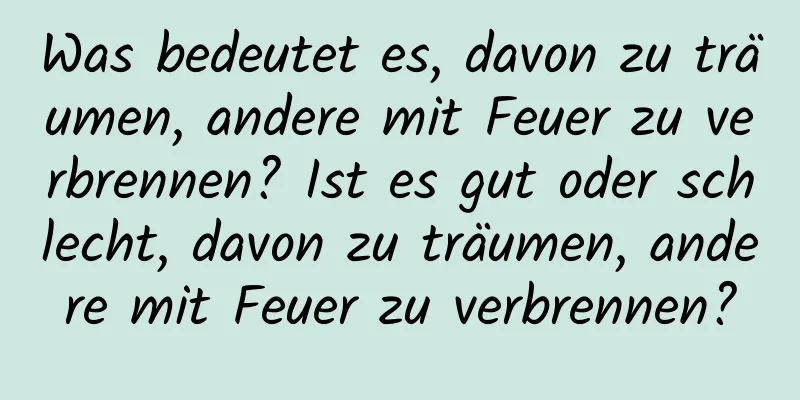 Was bedeutet es, davon zu träumen, andere mit Feuer zu verbrennen? Ist es gut oder schlecht, davon zu träumen, andere mit Feuer zu verbrennen?