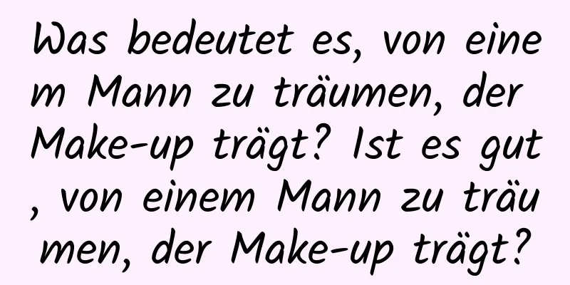 Was bedeutet es, von einem Mann zu träumen, der Make-up trägt? Ist es gut, von einem Mann zu träumen, der Make-up trägt?