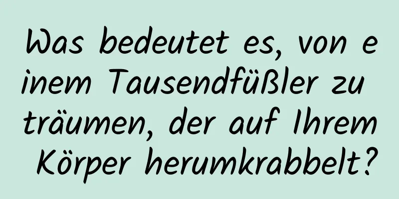 Was bedeutet es, von einem Tausendfüßler zu träumen, der auf Ihrem Körper herumkrabbelt?