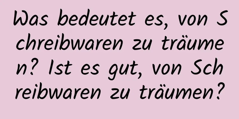 Was bedeutet es, von Schreibwaren zu träumen? Ist es gut, von Schreibwaren zu träumen?