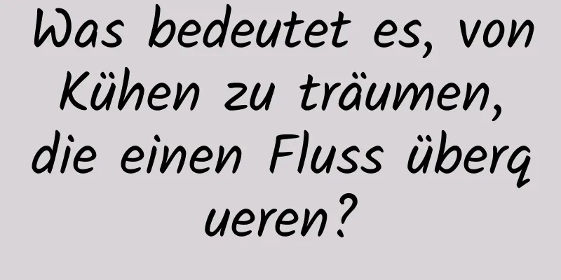 Was bedeutet es, von Kühen zu träumen, die einen Fluss überqueren?