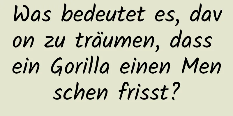 Was bedeutet es, davon zu träumen, dass ein Gorilla einen Menschen frisst?