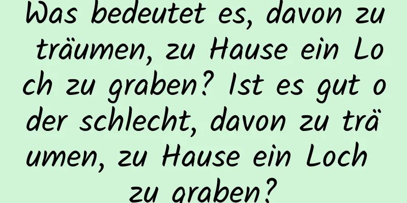 Was bedeutet es, davon zu träumen, zu Hause ein Loch zu graben? Ist es gut oder schlecht, davon zu träumen, zu Hause ein Loch zu graben?