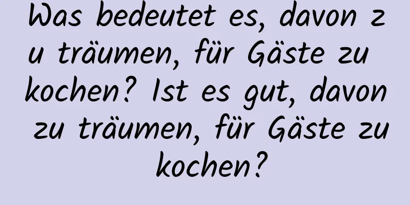 Was bedeutet es, davon zu träumen, für Gäste zu kochen? Ist es gut, davon zu träumen, für Gäste zu kochen?