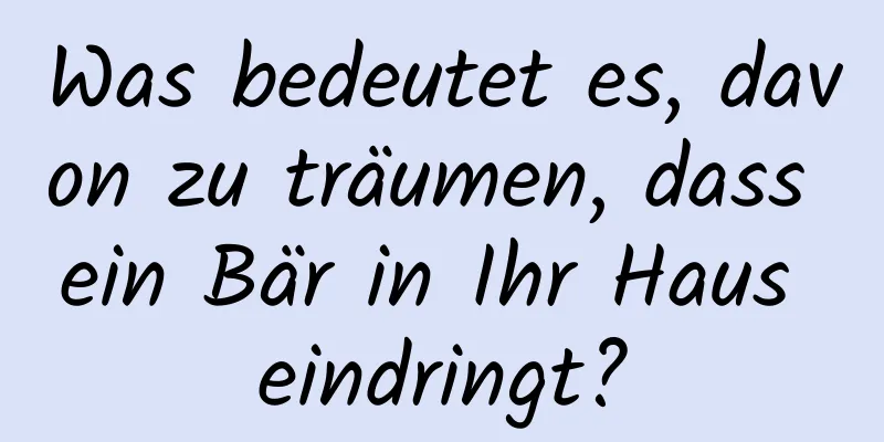 Was bedeutet es, davon zu träumen, dass ein Bär in Ihr Haus eindringt?