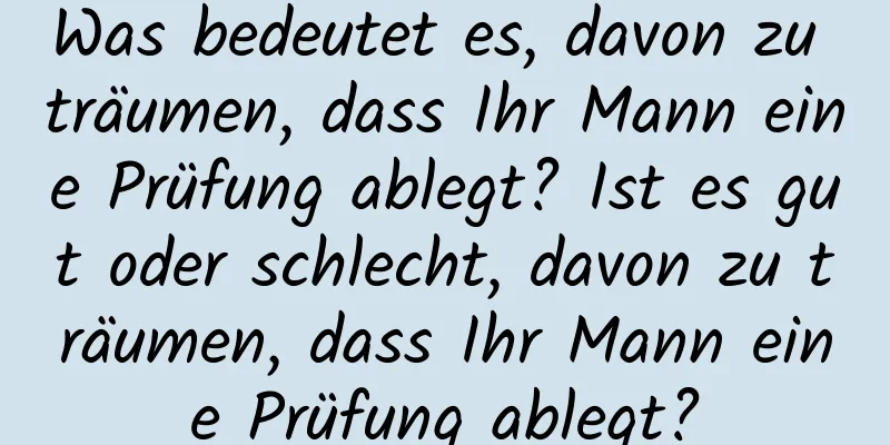 Was bedeutet es, davon zu träumen, dass Ihr Mann eine Prüfung ablegt? Ist es gut oder schlecht, davon zu träumen, dass Ihr Mann eine Prüfung ablegt?