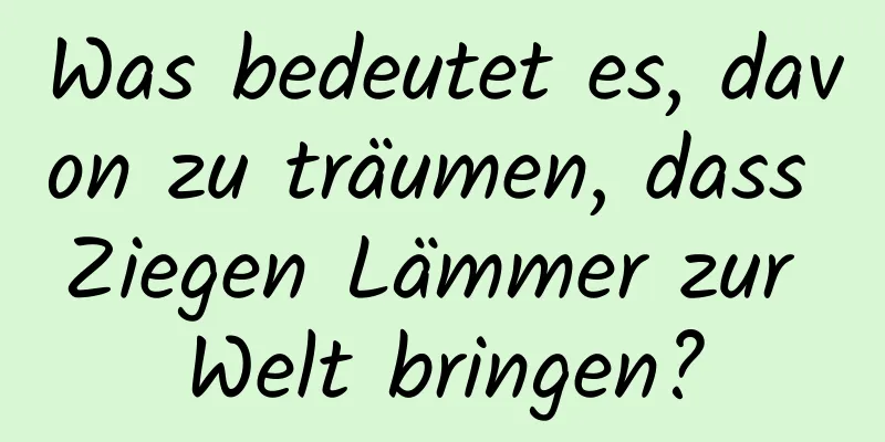 Was bedeutet es, davon zu träumen, dass Ziegen Lämmer zur Welt bringen?