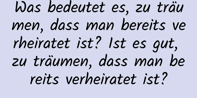 Was bedeutet es, zu träumen, dass man bereits verheiratet ist? Ist es gut, zu träumen, dass man bereits verheiratet ist?