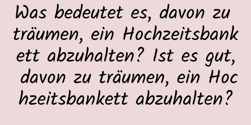 Was bedeutet es, davon zu träumen, ein Hochzeitsbankett abzuhalten? Ist es gut, davon zu träumen, ein Hochzeitsbankett abzuhalten?