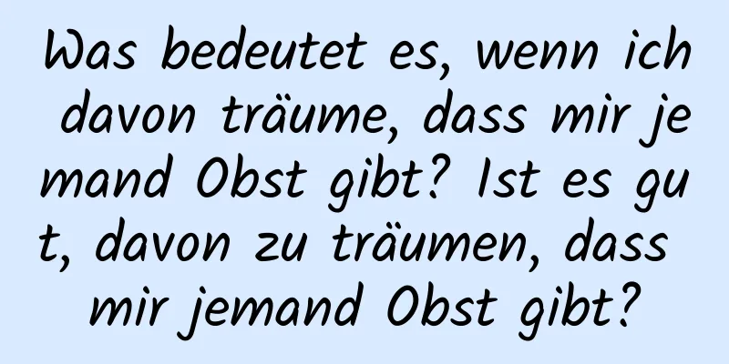 Was bedeutet es, wenn ich davon träume, dass mir jemand Obst gibt? Ist es gut, davon zu träumen, dass mir jemand Obst gibt?