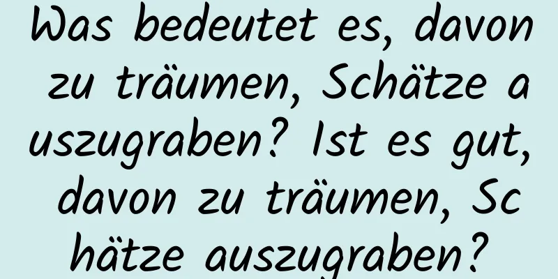 Was bedeutet es, davon zu träumen, Schätze auszugraben? Ist es gut, davon zu träumen, Schätze auszugraben?