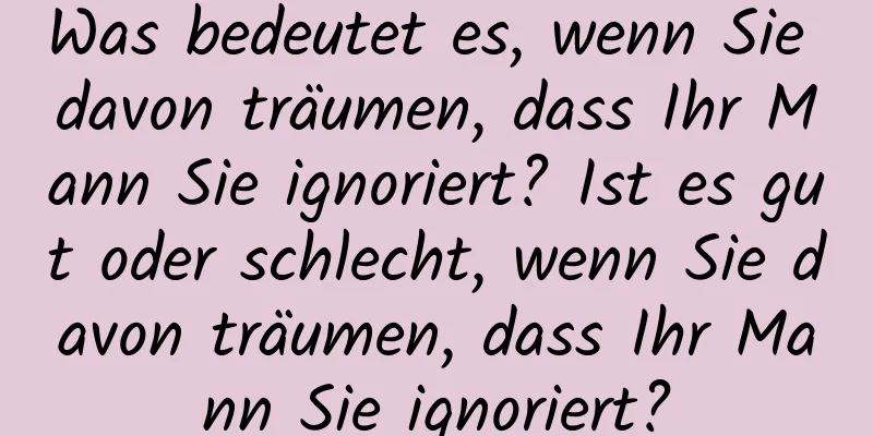 Was bedeutet es, wenn Sie davon träumen, dass Ihr Mann Sie ignoriert? Ist es gut oder schlecht, wenn Sie davon träumen, dass Ihr Mann Sie ignoriert?