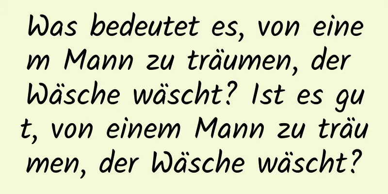 Was bedeutet es, von einem Mann zu träumen, der Wäsche wäscht? Ist es gut, von einem Mann zu träumen, der Wäsche wäscht?