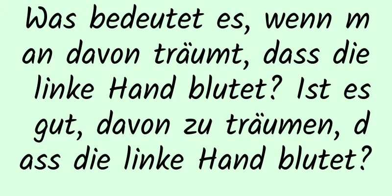 Was bedeutet es, wenn man davon träumt, dass die linke Hand blutet? Ist es gut, davon zu träumen, dass die linke Hand blutet?