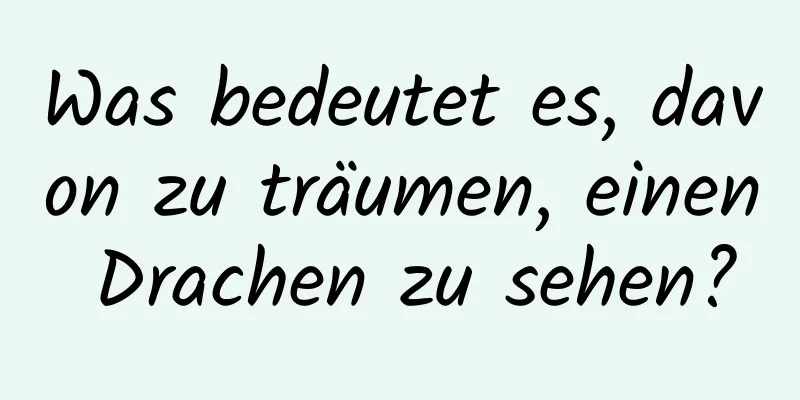 Was bedeutet es, davon zu träumen, einen Drachen zu sehen?