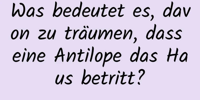 Was bedeutet es, davon zu träumen, dass eine Antilope das Haus betritt?