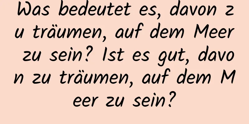 Was bedeutet es, davon zu träumen, auf dem Meer zu sein? Ist es gut, davon zu träumen, auf dem Meer zu sein?