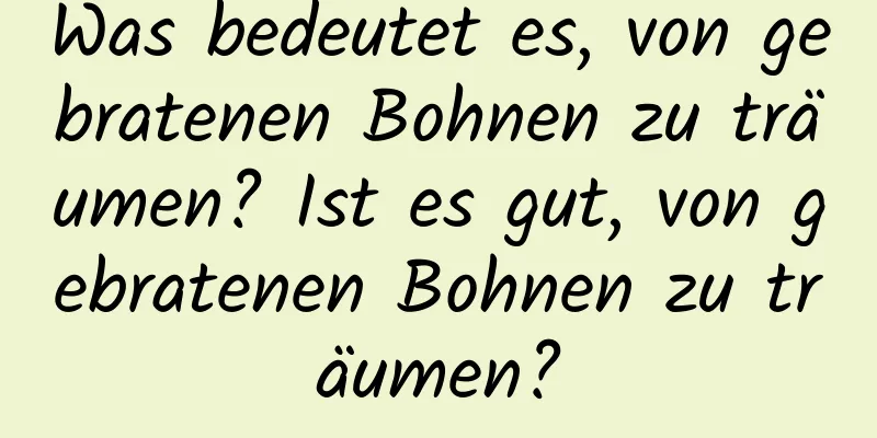 Was bedeutet es, von gebratenen Bohnen zu träumen? Ist es gut, von gebratenen Bohnen zu träumen?