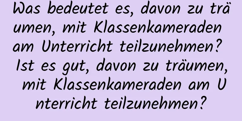 Was bedeutet es, davon zu träumen, mit Klassenkameraden am Unterricht teilzunehmen? Ist es gut, davon zu träumen, mit Klassenkameraden am Unterricht teilzunehmen?