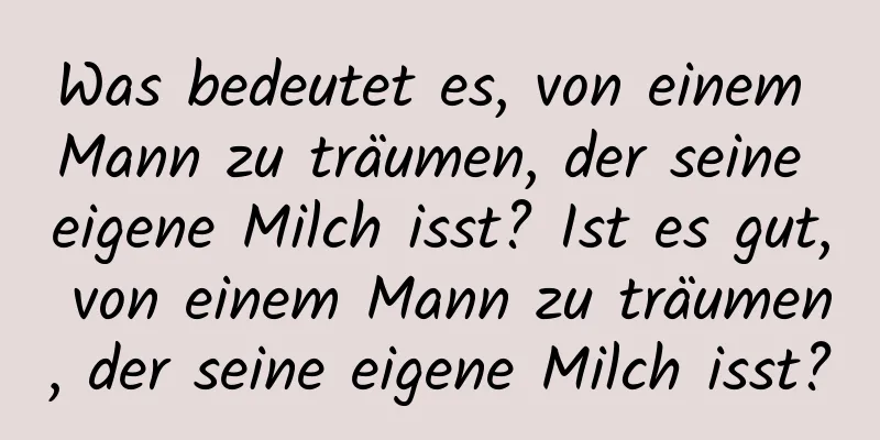 Was bedeutet es, von einem Mann zu träumen, der seine eigene Milch isst? Ist es gut, von einem Mann zu träumen, der seine eigene Milch isst?