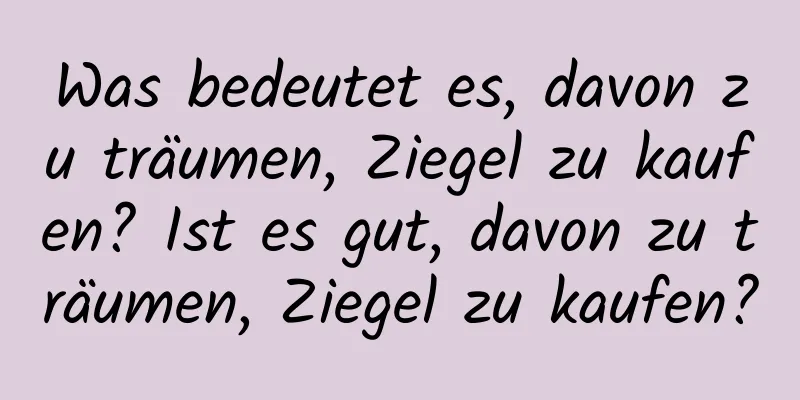 Was bedeutet es, davon zu träumen, Ziegel zu kaufen? Ist es gut, davon zu träumen, Ziegel zu kaufen?