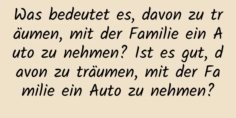 Was bedeutet es, davon zu träumen, mit der Familie ein Auto zu nehmen? Ist es gut, davon zu träumen, mit der Familie ein Auto zu nehmen?