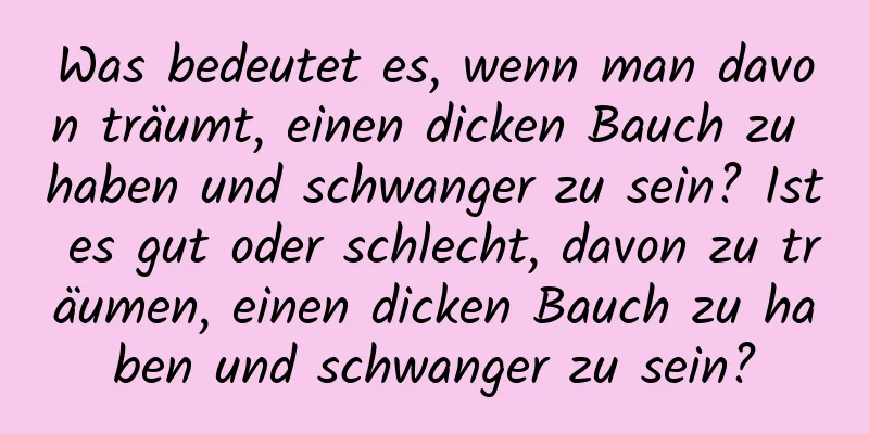 Was bedeutet es, wenn man davon träumt, einen dicken Bauch zu haben und schwanger zu sein? Ist es gut oder schlecht, davon zu träumen, einen dicken Bauch zu haben und schwanger zu sein?