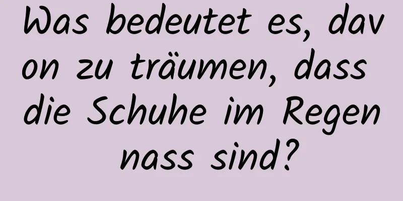 Was bedeutet es, davon zu träumen, dass die Schuhe im Regen nass sind?