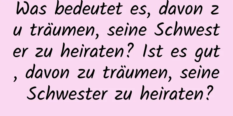 Was bedeutet es, davon zu träumen, seine Schwester zu heiraten? Ist es gut, davon zu träumen, seine Schwester zu heiraten?