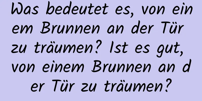 Was bedeutet es, von einem Brunnen an der Tür zu träumen? Ist es gut, von einem Brunnen an der Tür zu träumen?