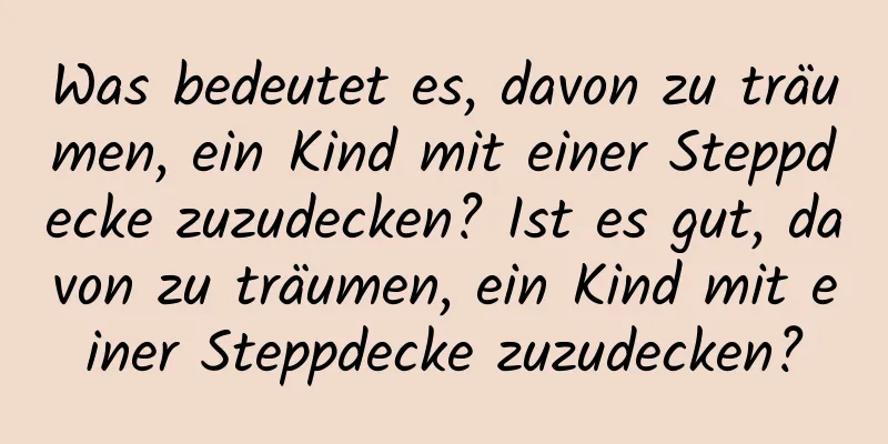 Was bedeutet es, davon zu träumen, ein Kind mit einer Steppdecke zuzudecken? Ist es gut, davon zu träumen, ein Kind mit einer Steppdecke zuzudecken?