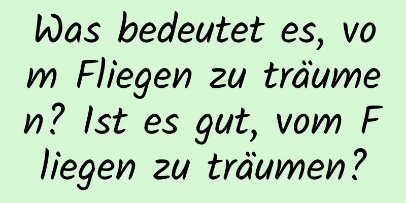 Was bedeutet es, vom Fliegen zu träumen? Ist es gut, vom Fliegen zu träumen?