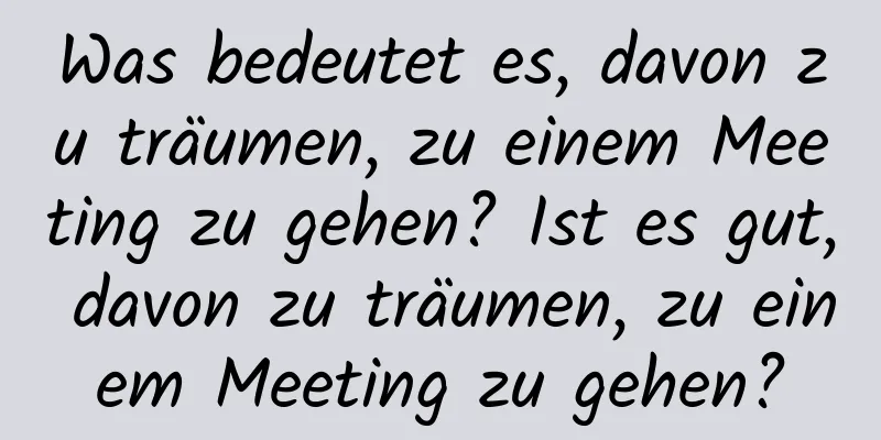 Was bedeutet es, davon zu träumen, zu einem Meeting zu gehen? Ist es gut, davon zu träumen, zu einem Meeting zu gehen?