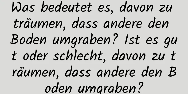 Was bedeutet es, davon zu träumen, dass andere den Boden umgraben? Ist es gut oder schlecht, davon zu träumen, dass andere den Boden umgraben?