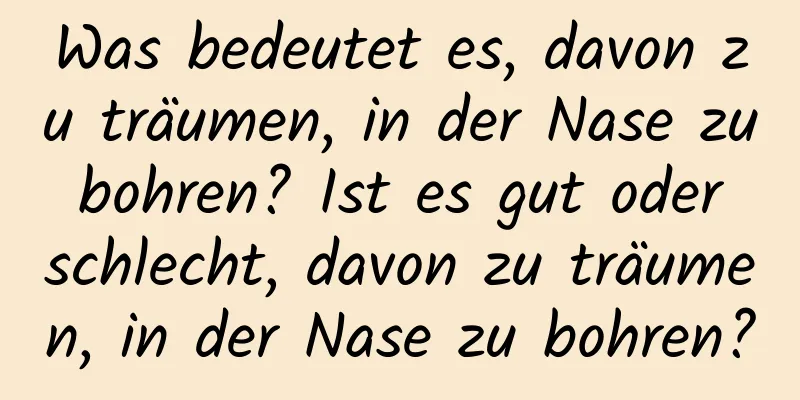 Was bedeutet es, davon zu träumen, in der Nase zu bohren? Ist es gut oder schlecht, davon zu träumen, in der Nase zu bohren?