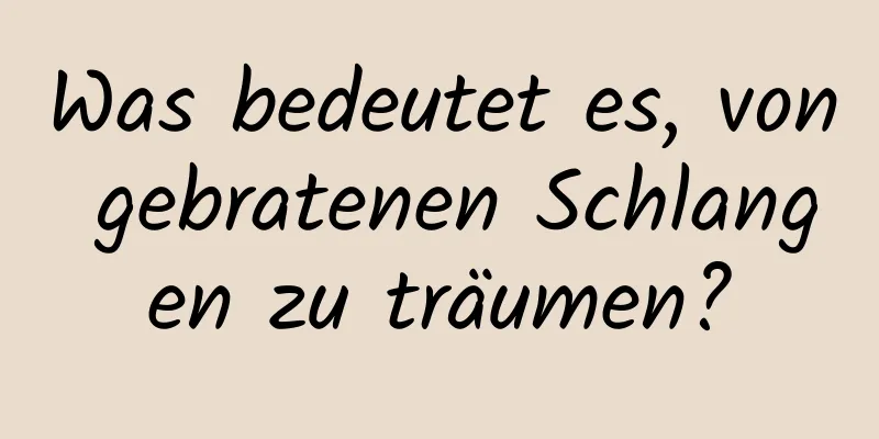 Was bedeutet es, von gebratenen Schlangen zu träumen?