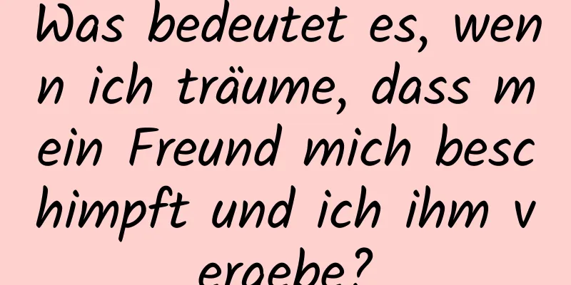 Was bedeutet es, wenn ich träume, dass mein Freund mich beschimpft und ich ihm vergebe?